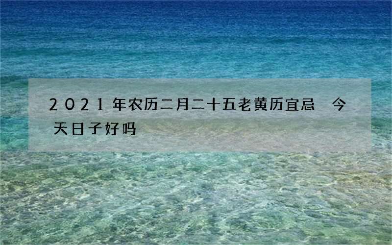 2021年农历二月二十五老黄历宜忌 今天日子好吗